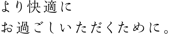 より快適にお過ごしいただくために。